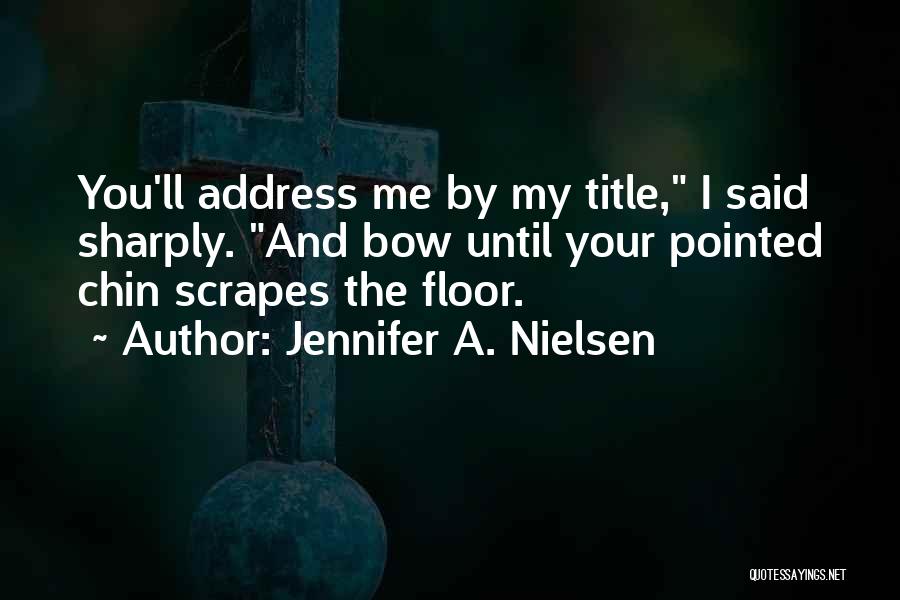 Jennifer A. Nielsen Quotes: You'll Address Me By My Title, I Said Sharply. And Bow Until Your Pointed Chin Scrapes The Floor.