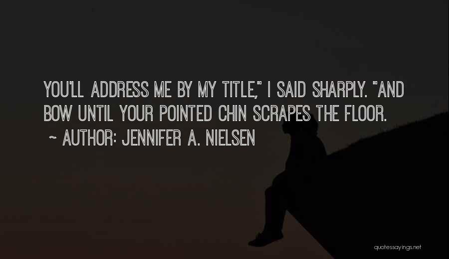 Jennifer A. Nielsen Quotes: You'll Address Me By My Title, I Said Sharply. And Bow Until Your Pointed Chin Scrapes The Floor.