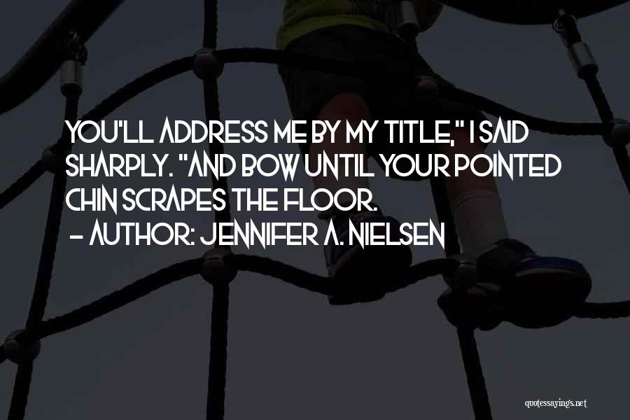 Jennifer A. Nielsen Quotes: You'll Address Me By My Title, I Said Sharply. And Bow Until Your Pointed Chin Scrapes The Floor.