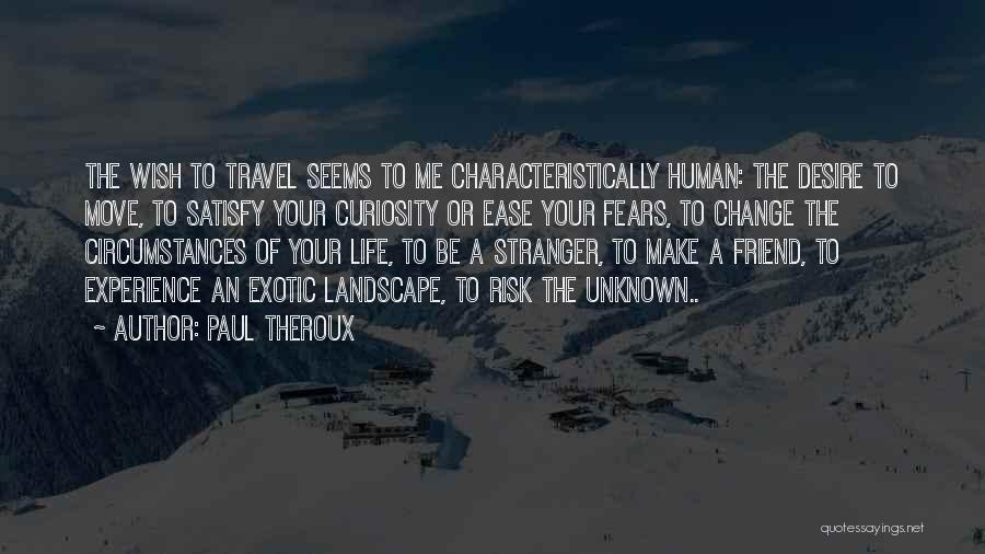 Paul Theroux Quotes: The Wish To Travel Seems To Me Characteristically Human: The Desire To Move, To Satisfy Your Curiosity Or Ease Your