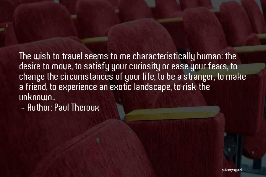 Paul Theroux Quotes: The Wish To Travel Seems To Me Characteristically Human: The Desire To Move, To Satisfy Your Curiosity Or Ease Your