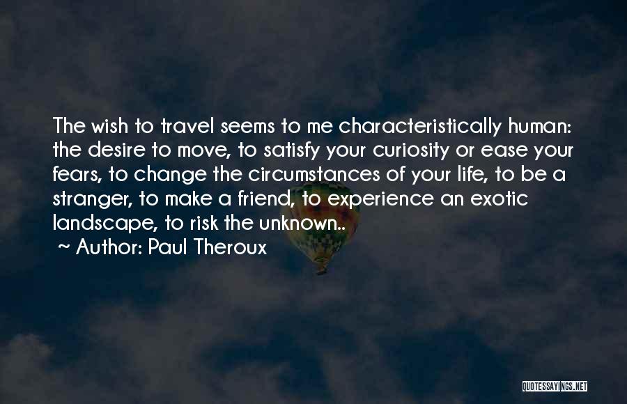 Paul Theroux Quotes: The Wish To Travel Seems To Me Characteristically Human: The Desire To Move, To Satisfy Your Curiosity Or Ease Your