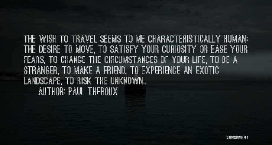 Paul Theroux Quotes: The Wish To Travel Seems To Me Characteristically Human: The Desire To Move, To Satisfy Your Curiosity Or Ease Your