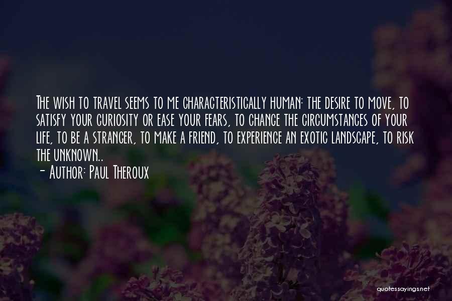 Paul Theroux Quotes: The Wish To Travel Seems To Me Characteristically Human: The Desire To Move, To Satisfy Your Curiosity Or Ease Your