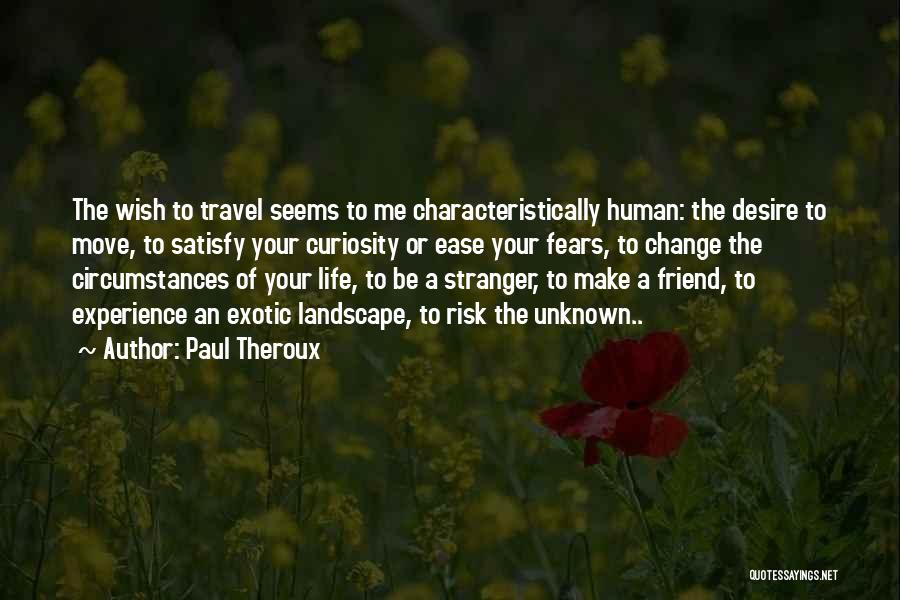 Paul Theroux Quotes: The Wish To Travel Seems To Me Characteristically Human: The Desire To Move, To Satisfy Your Curiosity Or Ease Your