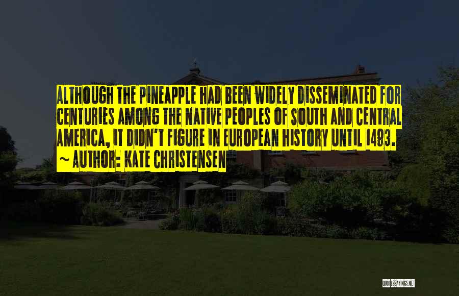 Kate Christensen Quotes: Although The Pineapple Had Been Widely Disseminated For Centuries Among The Native Peoples Of South And Central America, It Didn't