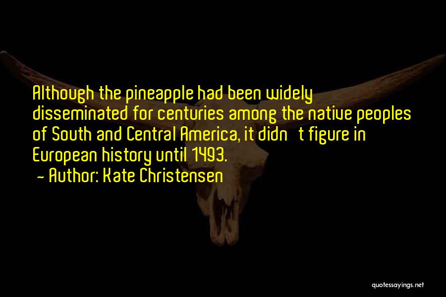 Kate Christensen Quotes: Although The Pineapple Had Been Widely Disseminated For Centuries Among The Native Peoples Of South And Central America, It Didn't
