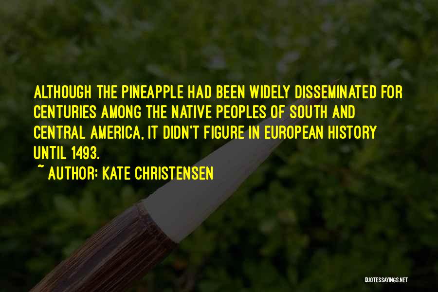 Kate Christensen Quotes: Although The Pineapple Had Been Widely Disseminated For Centuries Among The Native Peoples Of South And Central America, It Didn't