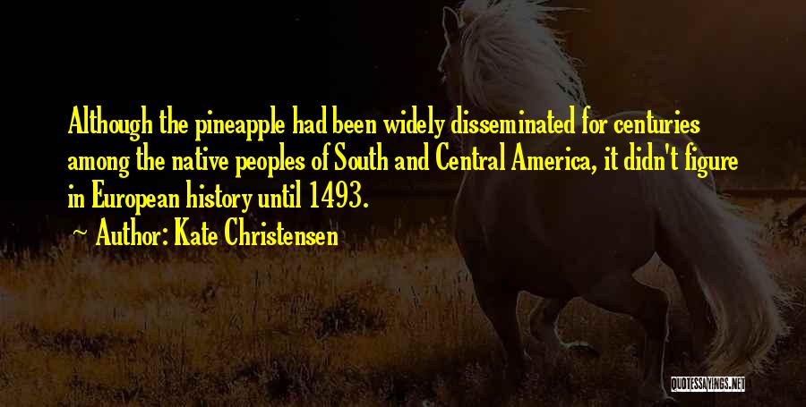 Kate Christensen Quotes: Although The Pineapple Had Been Widely Disseminated For Centuries Among The Native Peoples Of South And Central America, It Didn't