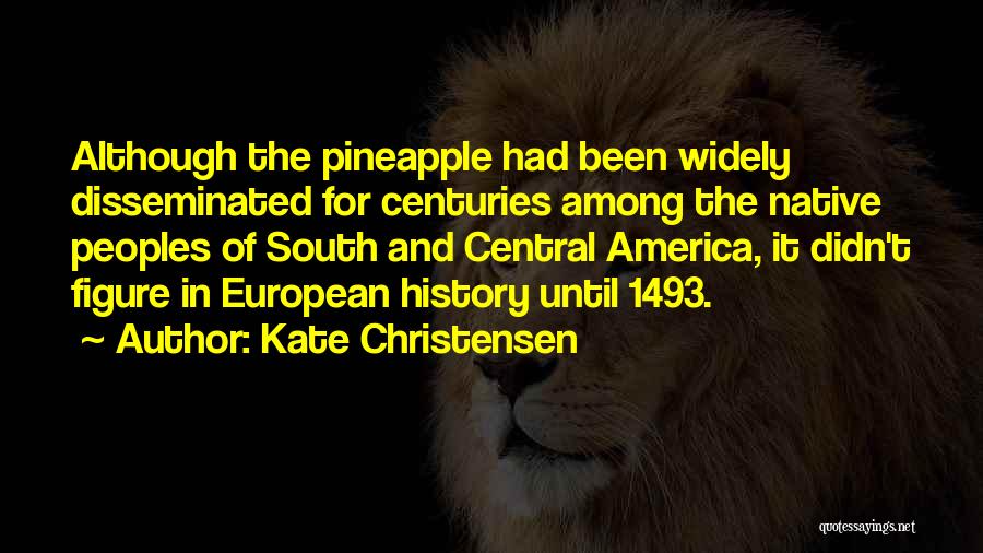 Kate Christensen Quotes: Although The Pineapple Had Been Widely Disseminated For Centuries Among The Native Peoples Of South And Central America, It Didn't