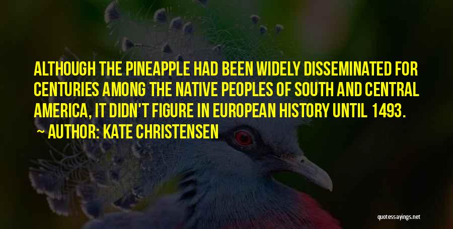 Kate Christensen Quotes: Although The Pineapple Had Been Widely Disseminated For Centuries Among The Native Peoples Of South And Central America, It Didn't