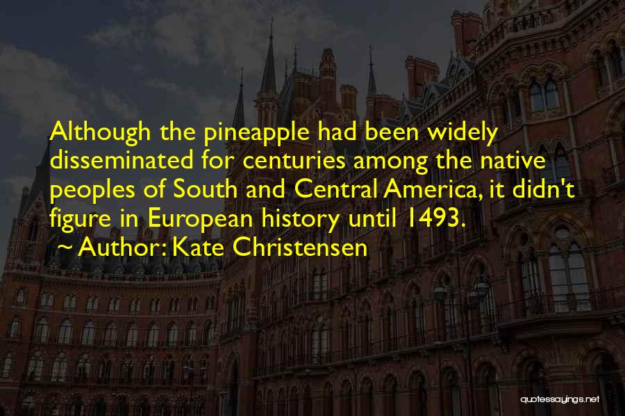 Kate Christensen Quotes: Although The Pineapple Had Been Widely Disseminated For Centuries Among The Native Peoples Of South And Central America, It Didn't