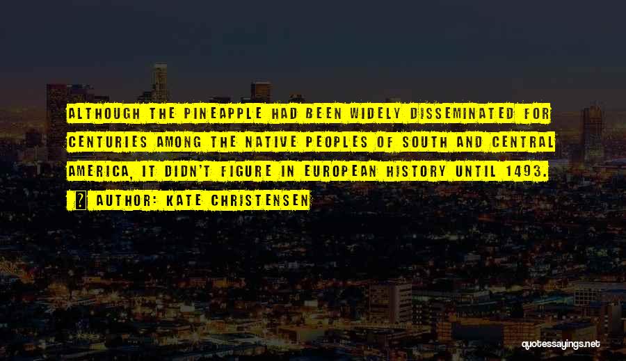 Kate Christensen Quotes: Although The Pineapple Had Been Widely Disseminated For Centuries Among The Native Peoples Of South And Central America, It Didn't