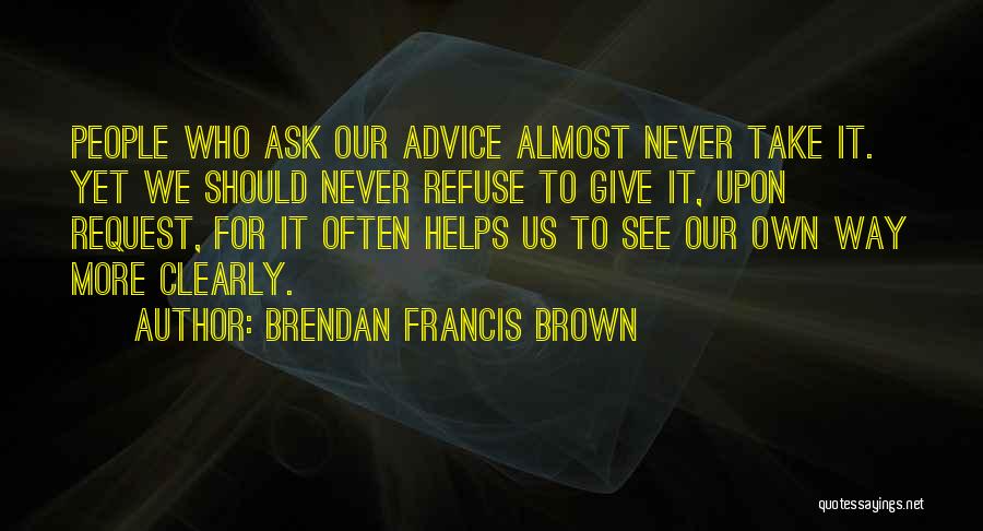 Brendan Francis Brown Quotes: People Who Ask Our Advice Almost Never Take It. Yet We Should Never Refuse To Give It, Upon Request, For