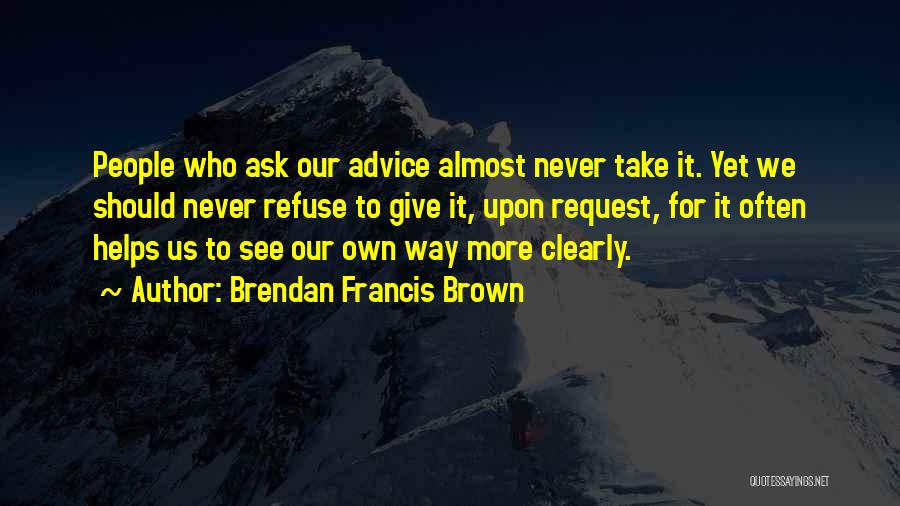 Brendan Francis Brown Quotes: People Who Ask Our Advice Almost Never Take It. Yet We Should Never Refuse To Give It, Upon Request, For
