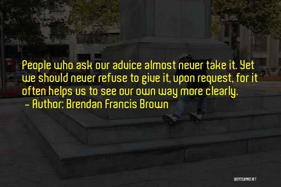 Brendan Francis Brown Quotes: People Who Ask Our Advice Almost Never Take It. Yet We Should Never Refuse To Give It, Upon Request, For