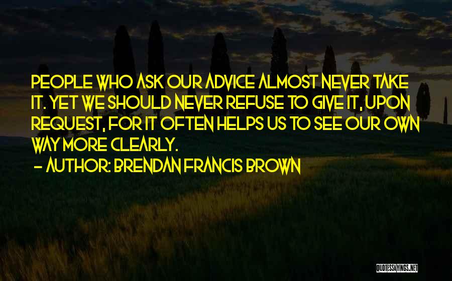 Brendan Francis Brown Quotes: People Who Ask Our Advice Almost Never Take It. Yet We Should Never Refuse To Give It, Upon Request, For