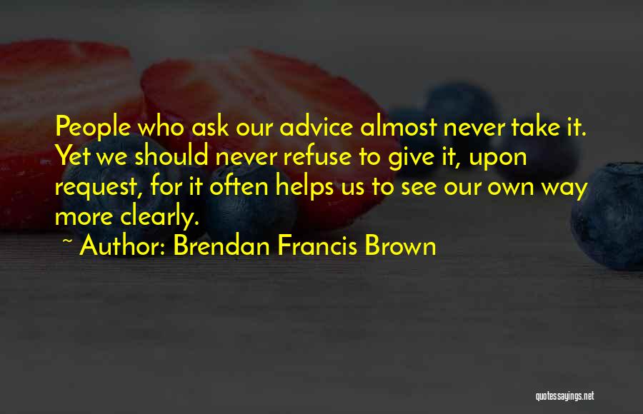 Brendan Francis Brown Quotes: People Who Ask Our Advice Almost Never Take It. Yet We Should Never Refuse To Give It, Upon Request, For
