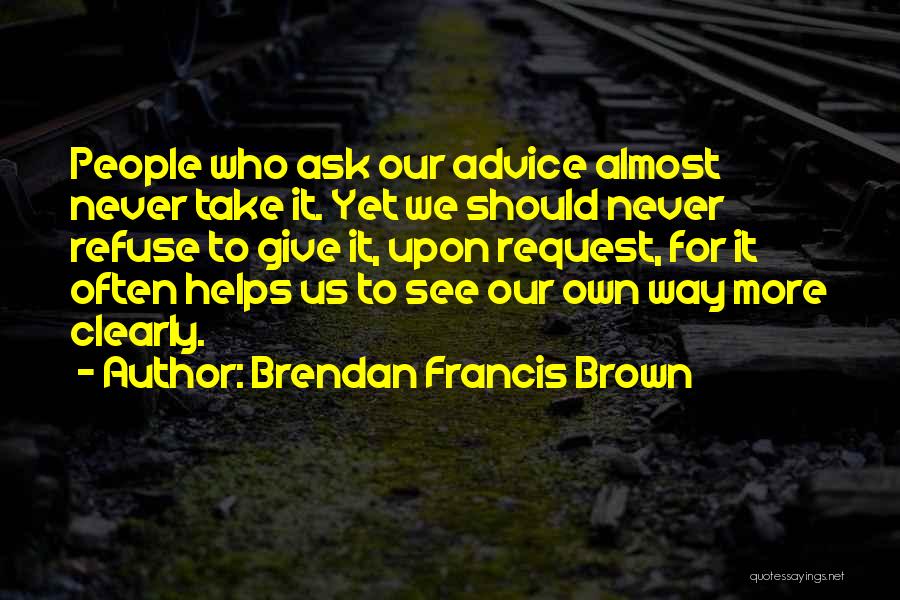 Brendan Francis Brown Quotes: People Who Ask Our Advice Almost Never Take It. Yet We Should Never Refuse To Give It, Upon Request, For