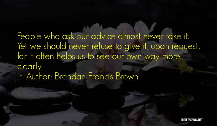 Brendan Francis Brown Quotes: People Who Ask Our Advice Almost Never Take It. Yet We Should Never Refuse To Give It, Upon Request, For