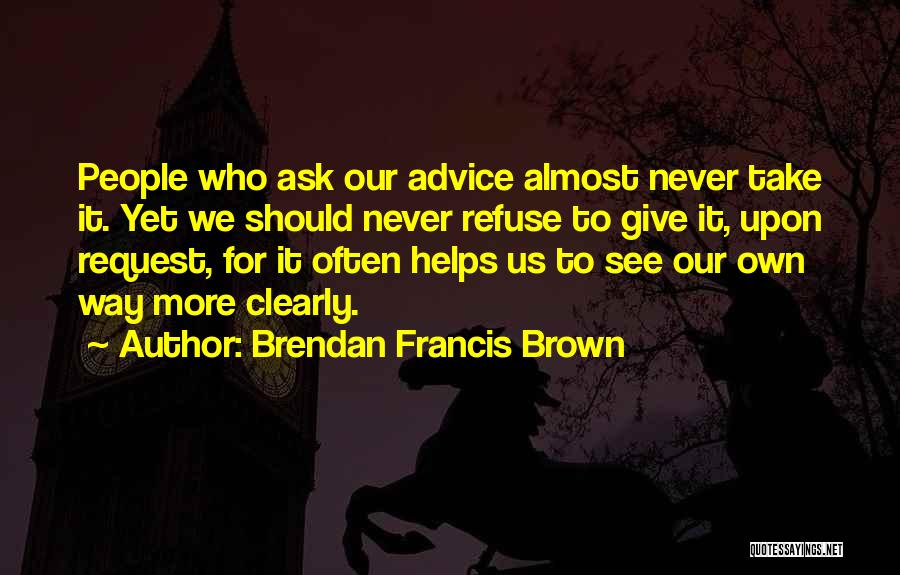 Brendan Francis Brown Quotes: People Who Ask Our Advice Almost Never Take It. Yet We Should Never Refuse To Give It, Upon Request, For