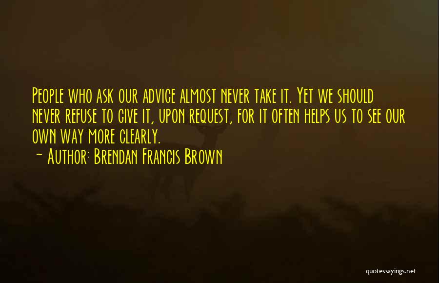 Brendan Francis Brown Quotes: People Who Ask Our Advice Almost Never Take It. Yet We Should Never Refuse To Give It, Upon Request, For