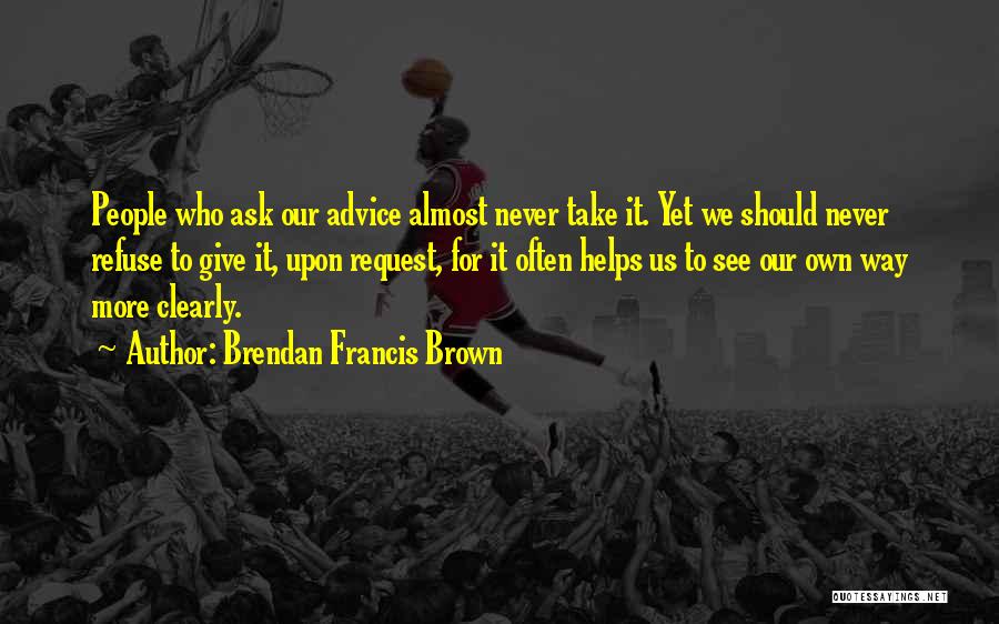 Brendan Francis Brown Quotes: People Who Ask Our Advice Almost Never Take It. Yet We Should Never Refuse To Give It, Upon Request, For