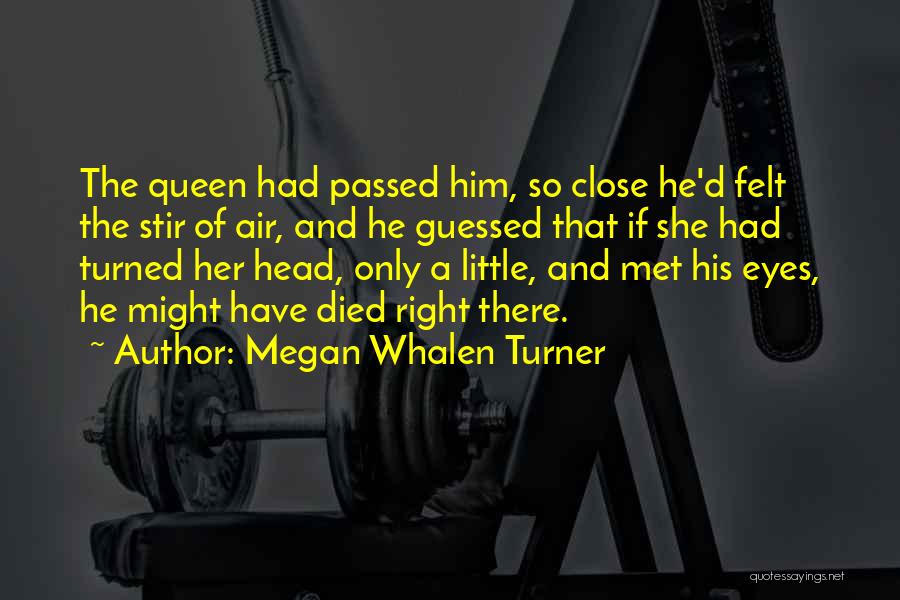 Megan Whalen Turner Quotes: The Queen Had Passed Him, So Close He'd Felt The Stir Of Air, And He Guessed That If She Had