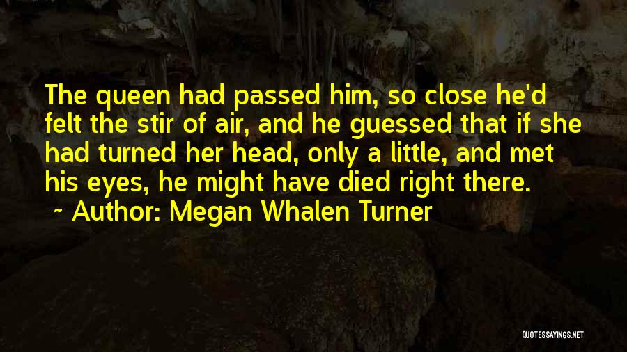 Megan Whalen Turner Quotes: The Queen Had Passed Him, So Close He'd Felt The Stir Of Air, And He Guessed That If She Had