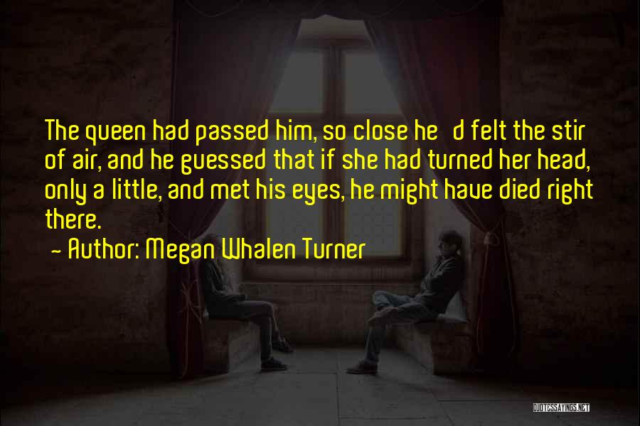 Megan Whalen Turner Quotes: The Queen Had Passed Him, So Close He'd Felt The Stir Of Air, And He Guessed That If She Had