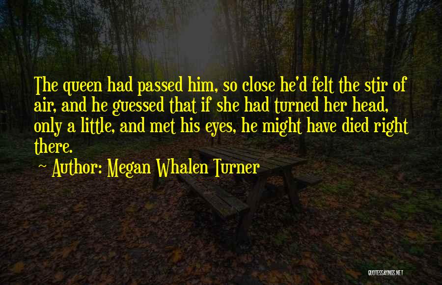 Megan Whalen Turner Quotes: The Queen Had Passed Him, So Close He'd Felt The Stir Of Air, And He Guessed That If She Had