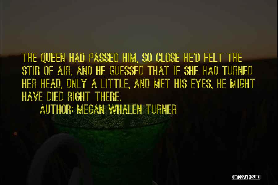 Megan Whalen Turner Quotes: The Queen Had Passed Him, So Close He'd Felt The Stir Of Air, And He Guessed That If She Had