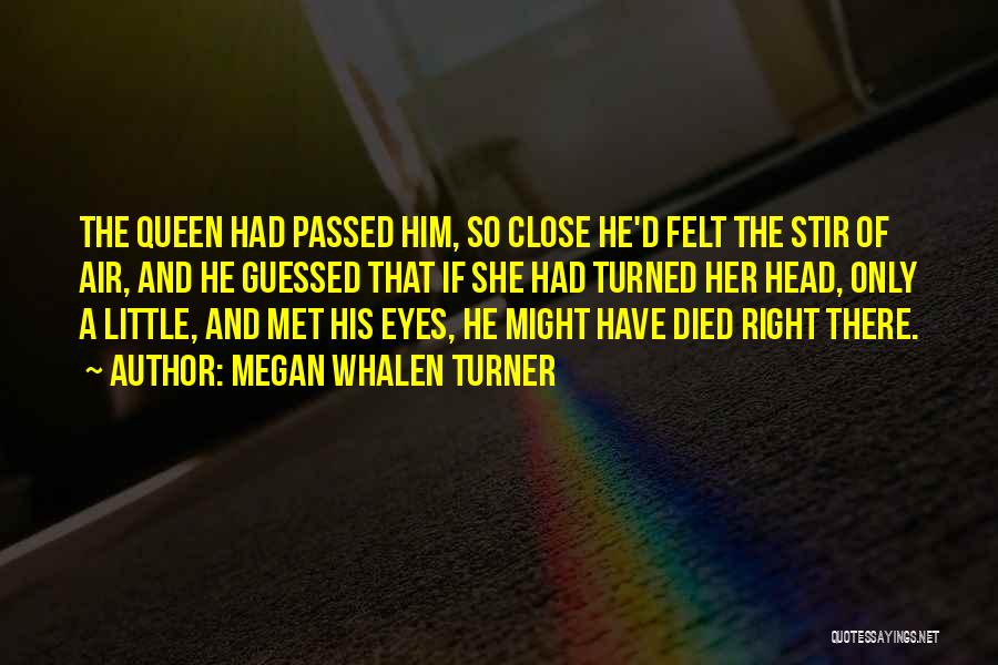 Megan Whalen Turner Quotes: The Queen Had Passed Him, So Close He'd Felt The Stir Of Air, And He Guessed That If She Had