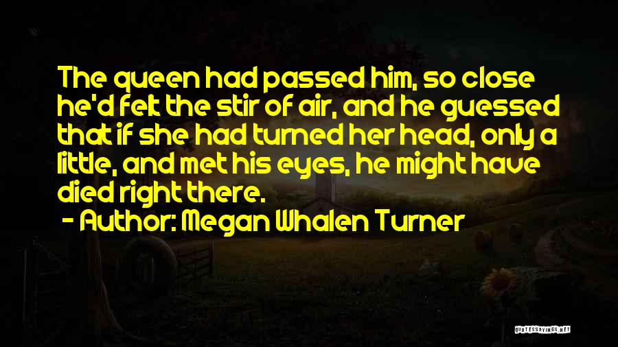 Megan Whalen Turner Quotes: The Queen Had Passed Him, So Close He'd Felt The Stir Of Air, And He Guessed That If She Had