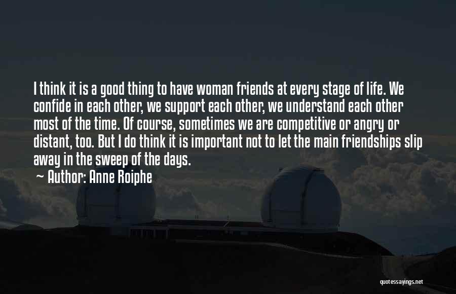 Anne Roiphe Quotes: I Think It Is A Good Thing To Have Woman Friends At Every Stage Of Life. We Confide In Each