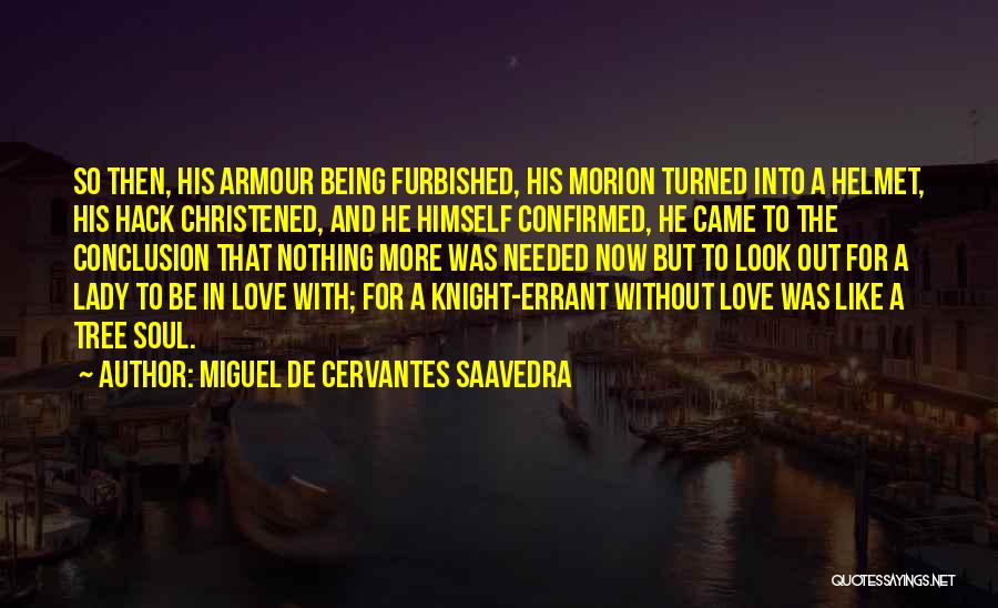 Miguel De Cervantes Saavedra Quotes: So Then, His Armour Being Furbished, His Morion Turned Into A Helmet, His Hack Christened, And He Himself Confirmed, He