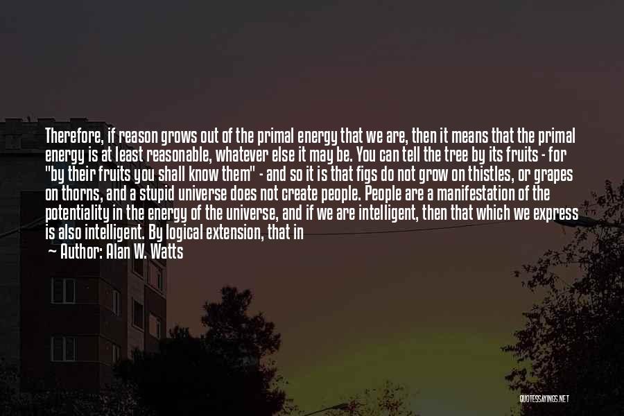 Alan W. Watts Quotes: Therefore, If Reason Grows Out Of The Primal Energy That We Are, Then It Means That The Primal Energy Is