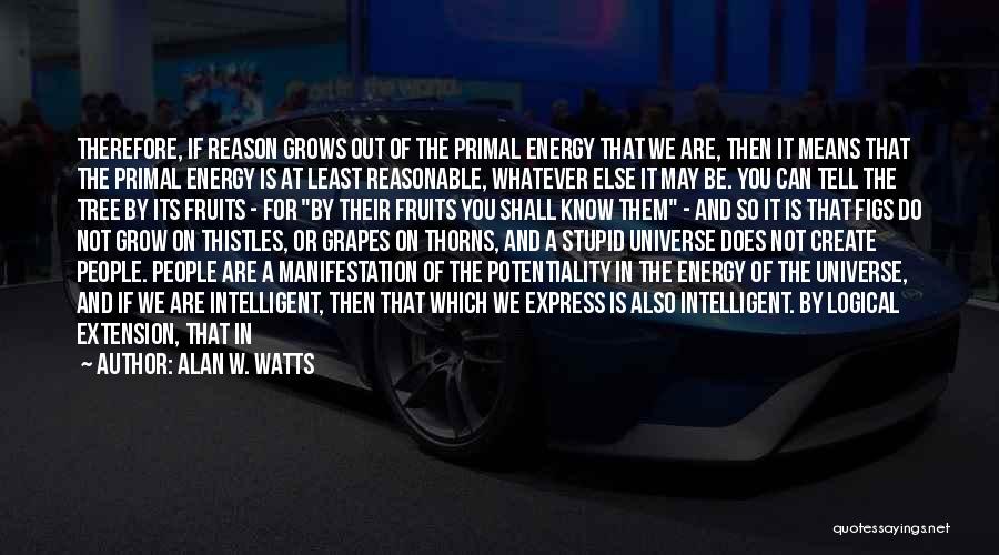 Alan W. Watts Quotes: Therefore, If Reason Grows Out Of The Primal Energy That We Are, Then It Means That The Primal Energy Is