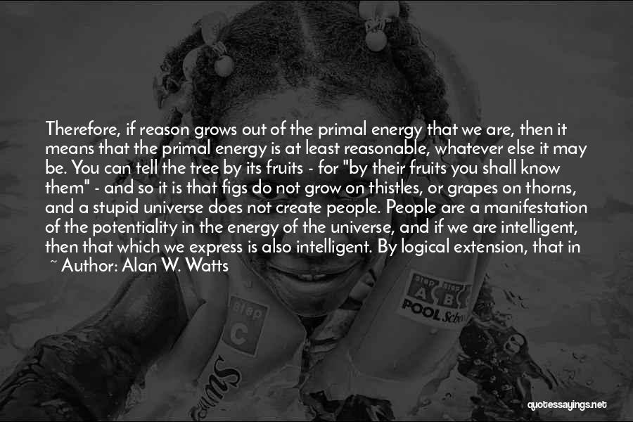 Alan W. Watts Quotes: Therefore, If Reason Grows Out Of The Primal Energy That We Are, Then It Means That The Primal Energy Is