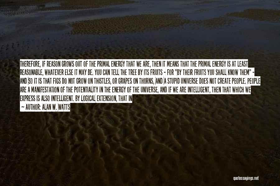 Alan W. Watts Quotes: Therefore, If Reason Grows Out Of The Primal Energy That We Are, Then It Means That The Primal Energy Is