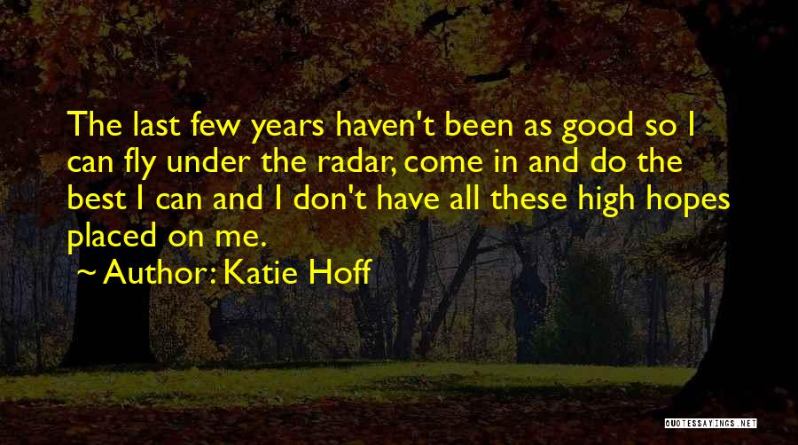 Katie Hoff Quotes: The Last Few Years Haven't Been As Good So I Can Fly Under The Radar, Come In And Do The