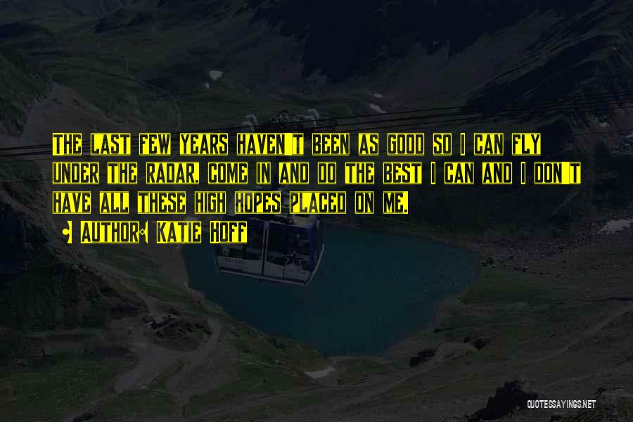 Katie Hoff Quotes: The Last Few Years Haven't Been As Good So I Can Fly Under The Radar, Come In And Do The
