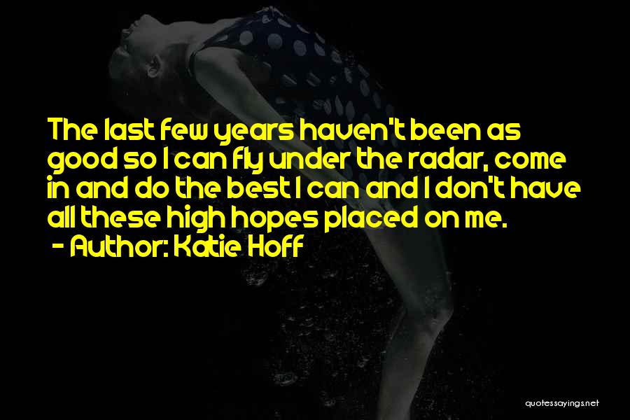 Katie Hoff Quotes: The Last Few Years Haven't Been As Good So I Can Fly Under The Radar, Come In And Do The