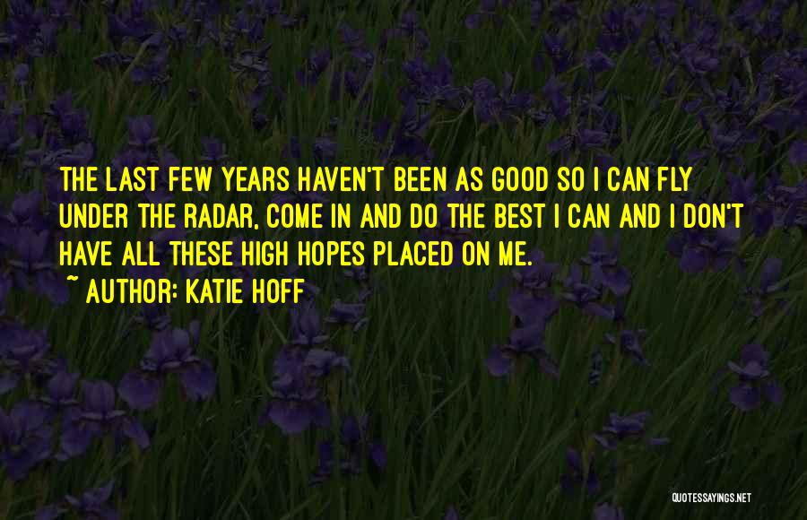 Katie Hoff Quotes: The Last Few Years Haven't Been As Good So I Can Fly Under The Radar, Come In And Do The
