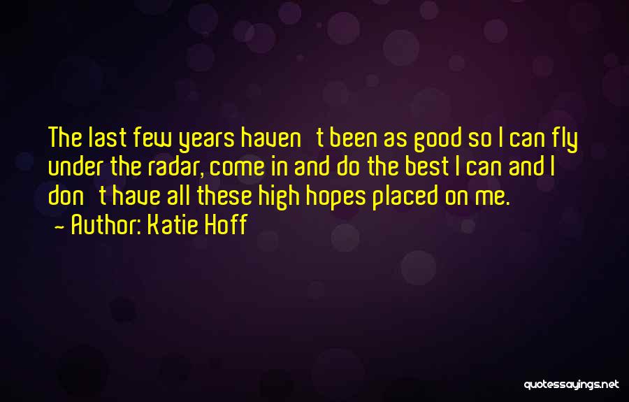 Katie Hoff Quotes: The Last Few Years Haven't Been As Good So I Can Fly Under The Radar, Come In And Do The
