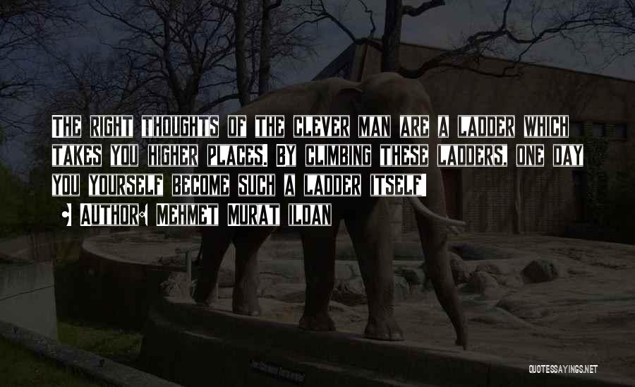 Mehmet Murat Ildan Quotes: The Right Thoughts Of The Clever Man Are A Ladder Which Takes You Higher Places. By Climbing These Ladders, One