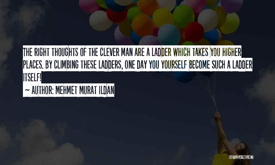 Mehmet Murat Ildan Quotes: The Right Thoughts Of The Clever Man Are A Ladder Which Takes You Higher Places. By Climbing These Ladders, One