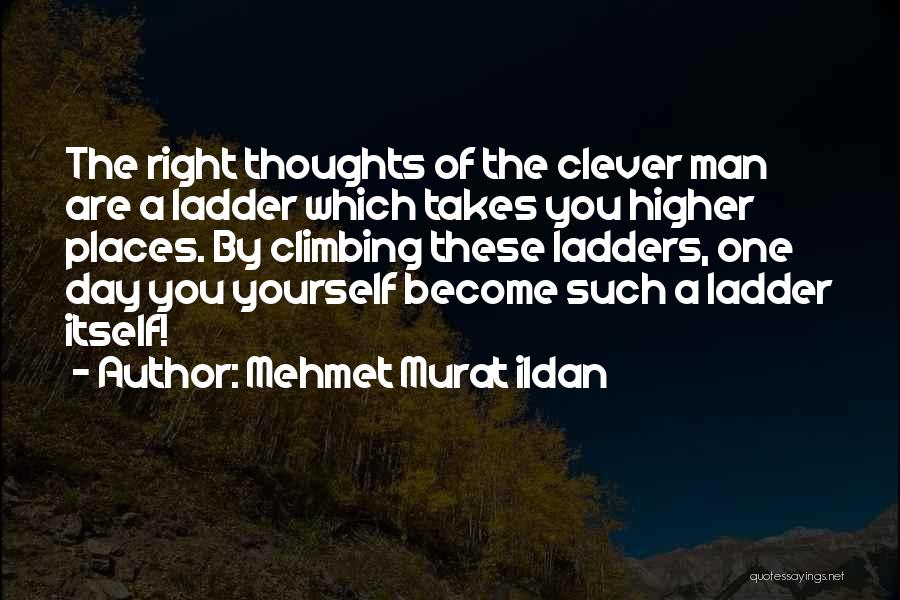 Mehmet Murat Ildan Quotes: The Right Thoughts Of The Clever Man Are A Ladder Which Takes You Higher Places. By Climbing These Ladders, One