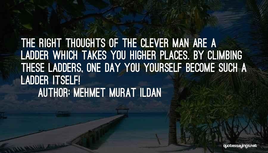 Mehmet Murat Ildan Quotes: The Right Thoughts Of The Clever Man Are A Ladder Which Takes You Higher Places. By Climbing These Ladders, One