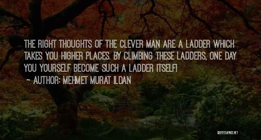 Mehmet Murat Ildan Quotes: The Right Thoughts Of The Clever Man Are A Ladder Which Takes You Higher Places. By Climbing These Ladders, One